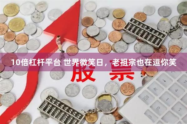 10倍杠杆平台 世界微笑日，老祖宗也在逗你笑