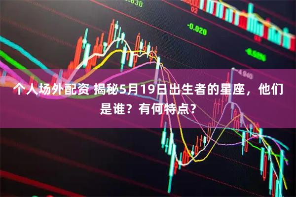 个人场外配资 揭秘5月19日出生者的星座，他们是谁？有何特点？