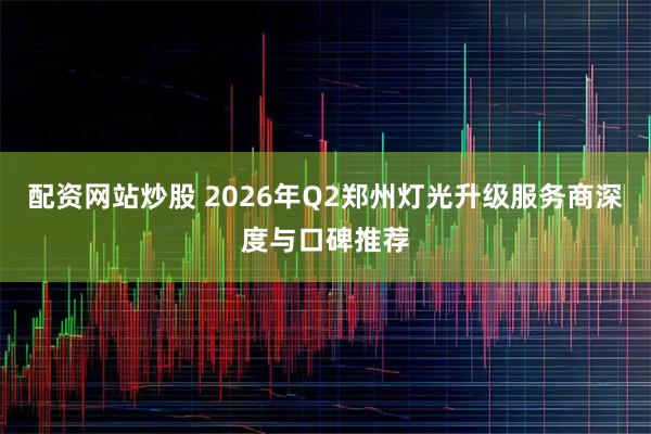 配资网站炒股 2026年Q2郑州灯光升级服务商深度与口碑推荐