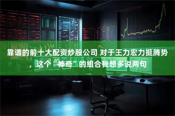 靠谱的前十大配资炒股公司 对于王力宏力挺腾势,这个“神奇”的组合我想多说两句