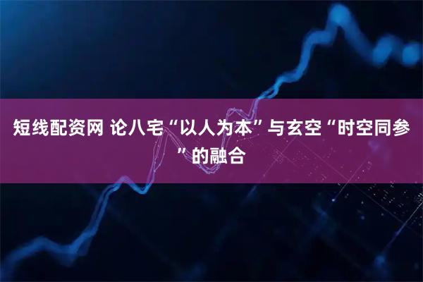 短线配资网 论八宅“以人为本”与玄空“时空同参”的融合