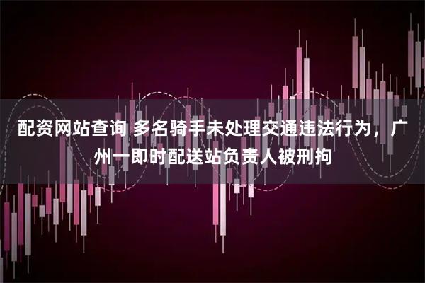 配资网站查询 多名骑手未处理交通违法行为，广州一即时配送站负责人被刑拘