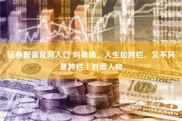 证券配资官网入口 刘景扬，人生如跨栏，又不只是跨栏丨封面人物