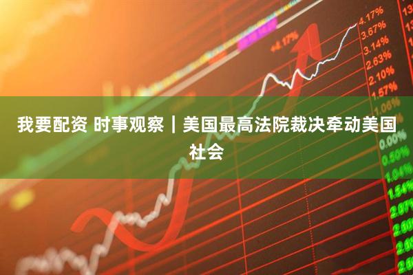 我要配资 时事观察｜美国最高法院裁决牵动美国社会