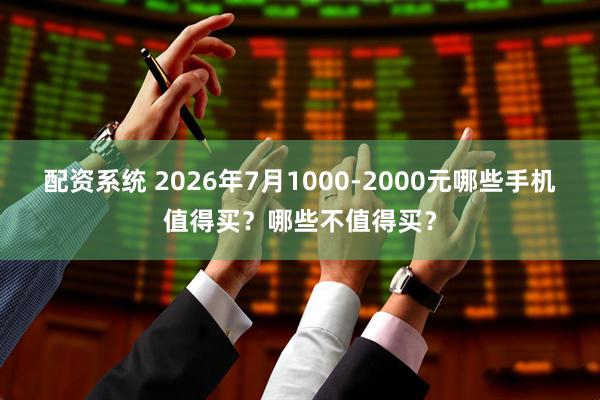配资系统 2026年7月1000-2000元哪些手机值得买？哪些不值得买？