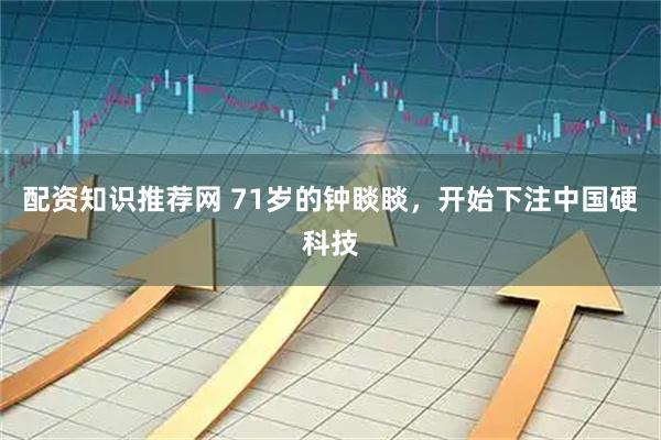配资知识推荐网 71岁的钟睒睒，开始下注中国硬科技
