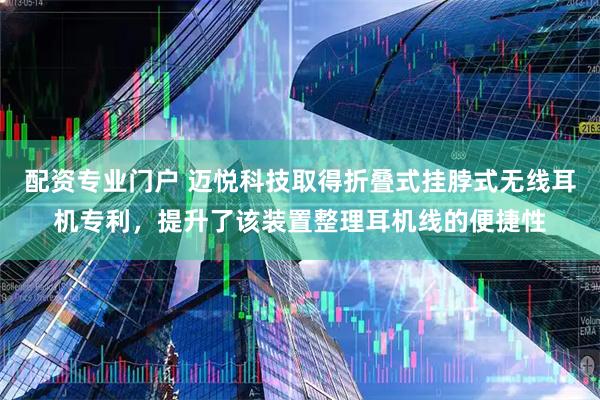 配资专业门户 迈悦科技取得折叠式挂脖式无线耳机专利，提升了该装置整理耳机线的便捷性