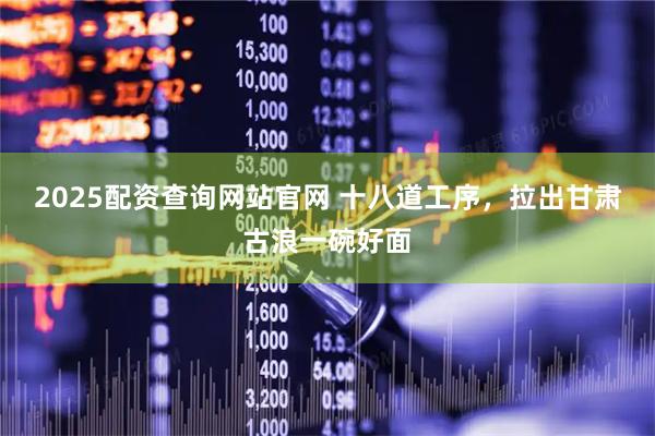 2025配资查询网站官网 十八道工序，拉出甘肃古浪一碗好面