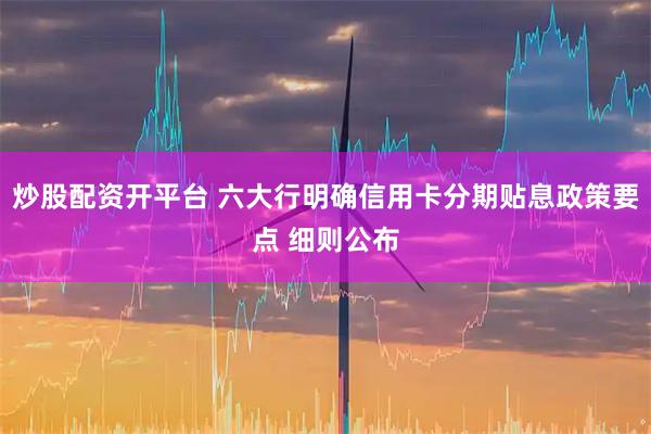 炒股配资开平台 六大行明确信用卡分期贴息政策要点 细则公布