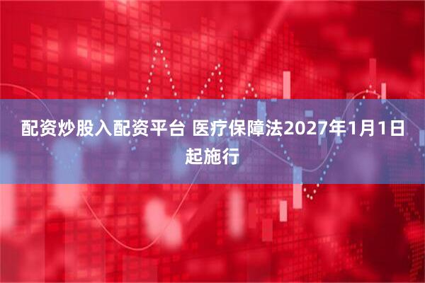 配资炒股入配资平台 医疗保障法2027年1月1日起施行
