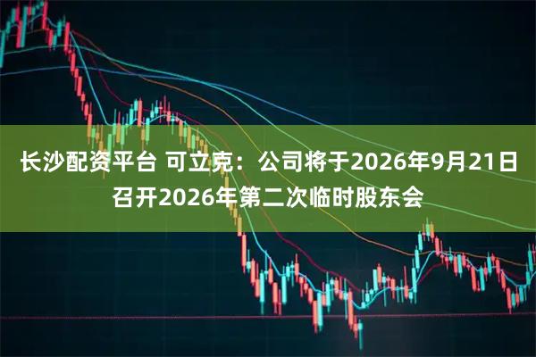 长沙配资平台 可立克：公司将于2026年9月21日召开2026年第二次临时股东会