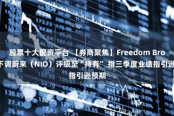 股票十大配资平台 【券商聚焦】Freedom Broker下调蔚来（NIO）评级至“持有” 指三季度业绩指引逊预期