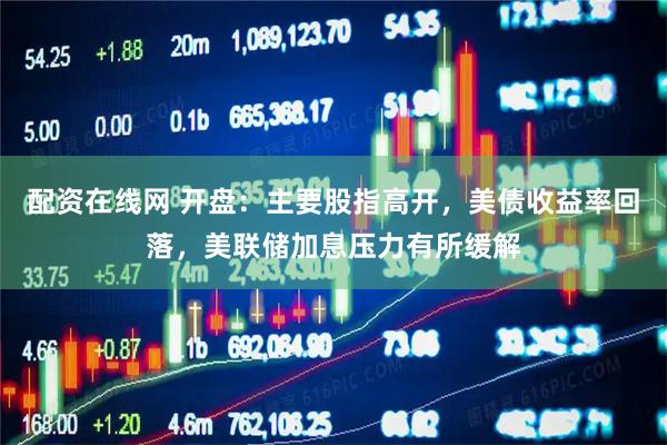 配资在线网 开盘：主要股指高开，美债收益率回落，美联储加息压力有所缓解