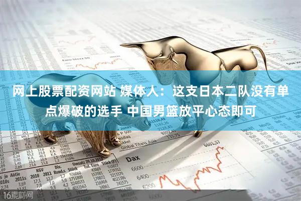网上股票配资网站 媒体人：这支日本二队没有单点爆破的选手 中国男篮放平心态即可