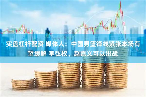 实盘杠杆配资 媒体人：中国男篮锋线紧张本场有望缓解 李弘权、赵嘉义可以出战