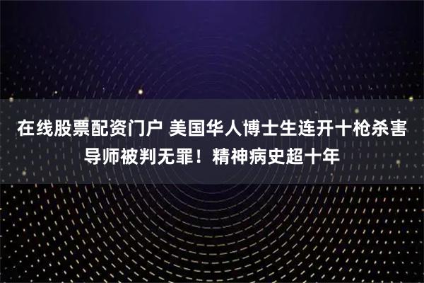 在线股票配资门户 美国华人博士生连开十枪杀害导师被判无罪！精神病史超十年
