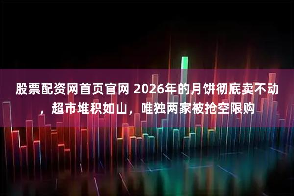 股票配资网首页官网 2026年的月饼彻底卖不动，超市堆积如山，唯独两家被抢空限购