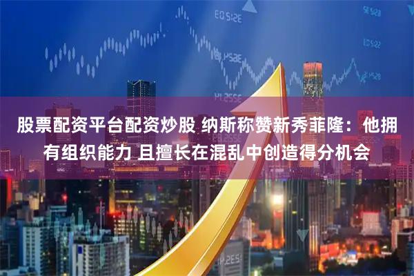 股票配资平台配资炒股 纳斯称赞新秀菲隆：他拥有组织能力 且擅长在混乱中创造得分机会