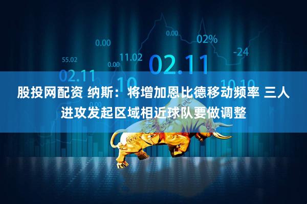 股投网配资 纳斯：将增加恩比德移动频率 三人进攻发起区域相近球队要做调整