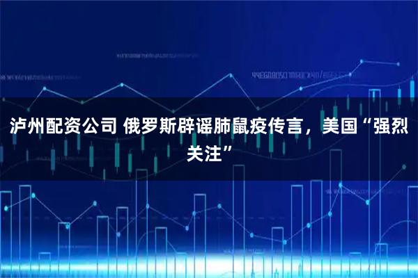 泸州配资公司 俄罗斯辟谣肺鼠疫传言，美国“强烈关注”