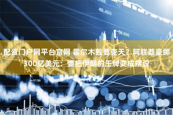 配资门户网平台官网 霍尔木兹要变天？阿联酋豪掷300亿美元：要把伊朗的王牌变成摆设