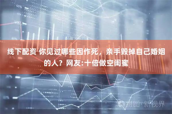 线下配资 你见过哪些因作死，亲手毁掉自己婚姻的人？网友:十倍做空闺蜜
