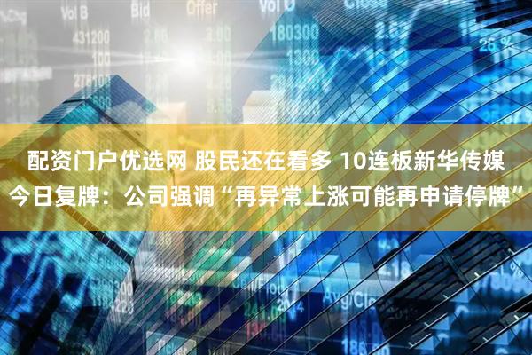 配资门户优选网 股民还在看多 10连板新华传媒今日复牌：公司强调“再异常上涨可能再申请停牌”