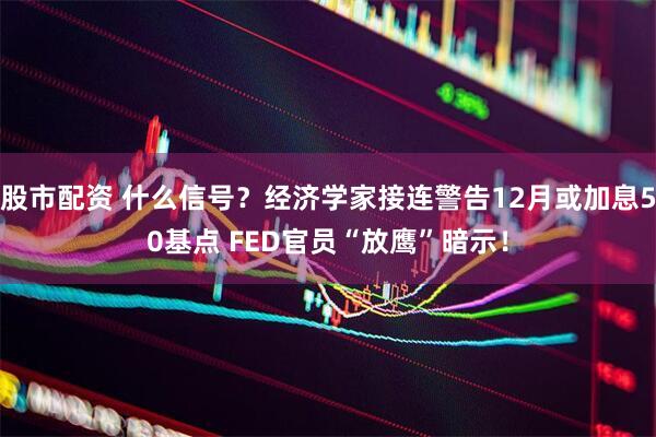 股市配资 什么信号？经济学家接连警告12月或加息50基点 FED官员“放鹰”暗示！