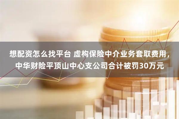 想配资怎么找平台 虚构保险中介业务套取费用，中华财险平顶山中心支公司合计被罚30万元