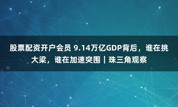 股票配资开户会员 9.14万亿GDP背后，谁在挑大梁，谁在加速突围｜珠三角观察
